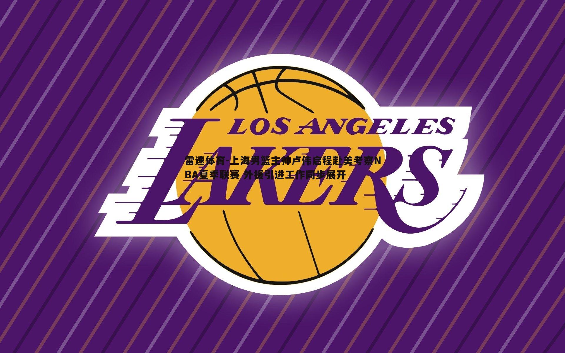 上海男篮主帅卢伟启程赴美考察NBA夏季联赛 外援引进工作同步展开