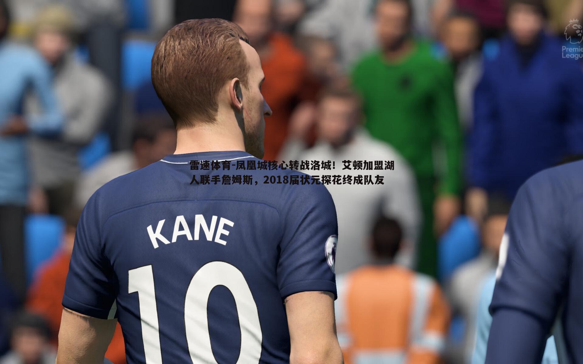 雷速体育-凤凰城核心转战洛城！艾顿加盟湖人联手詹姆斯，2018届状元探花终成队友