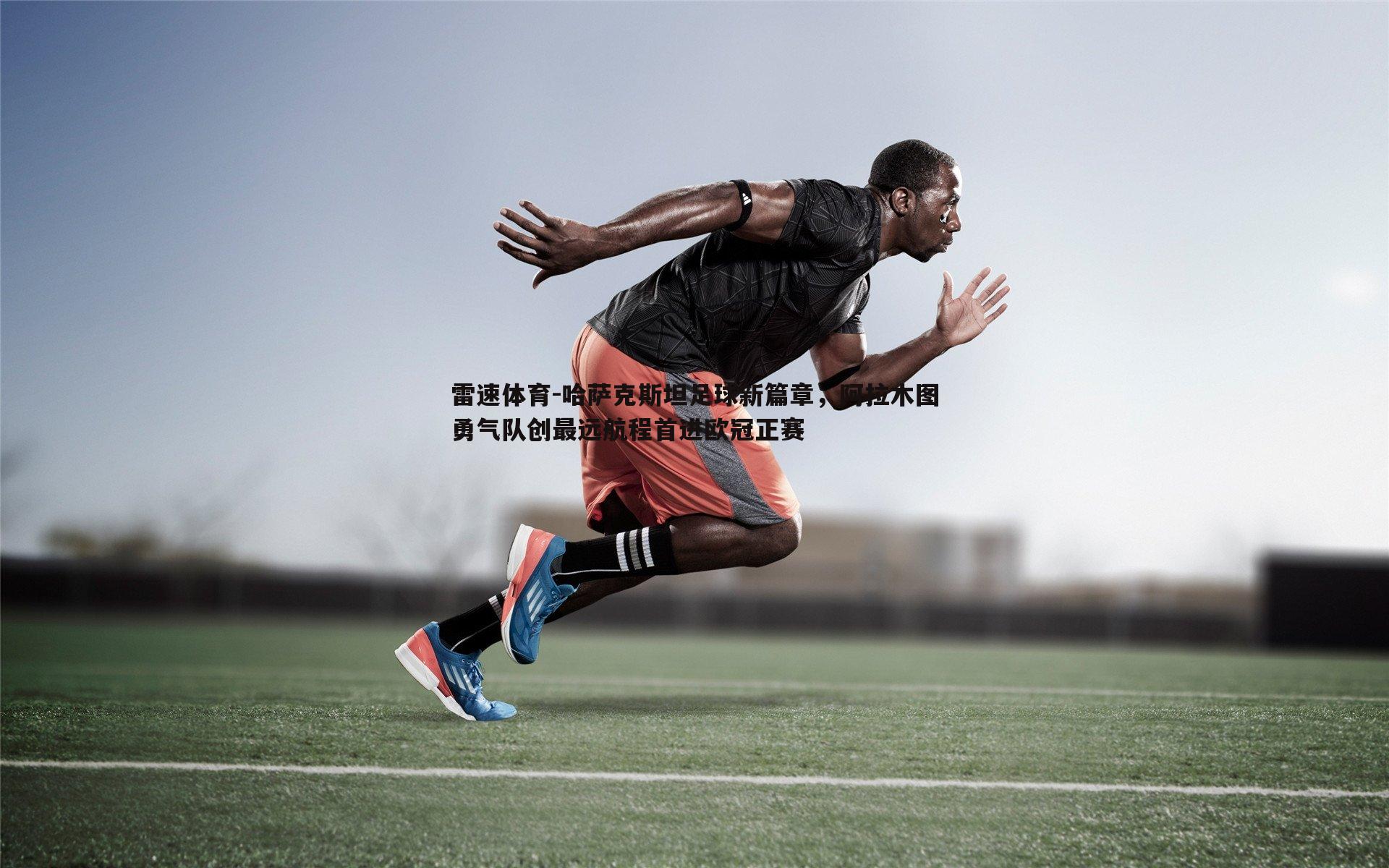 哈萨克斯坦足球新篇章，阿拉木图勇气队创最远航程首进欧冠正赛