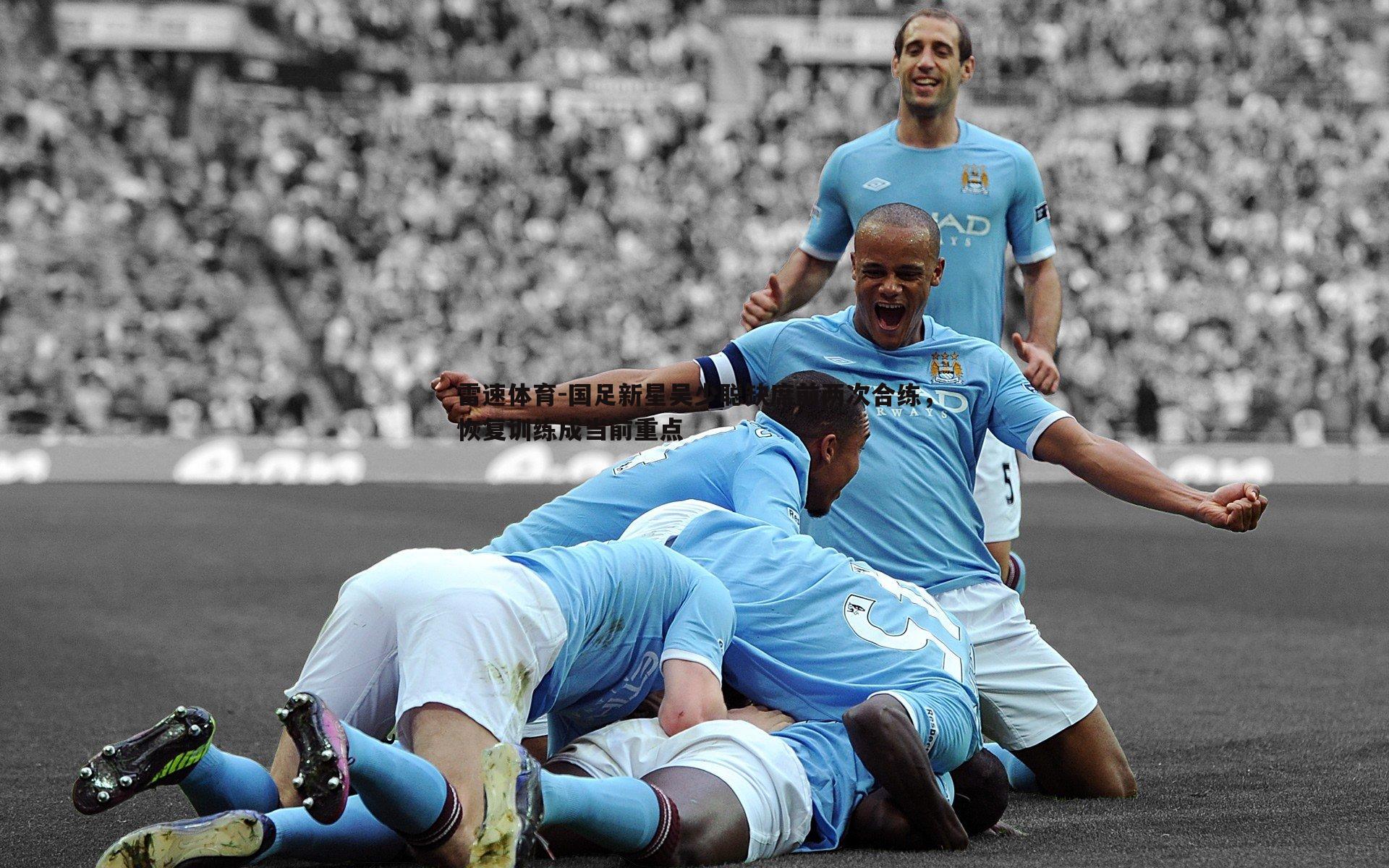 雷速体育-国足新星吴少聪缺席前两次合练，恢复训练成当前重点