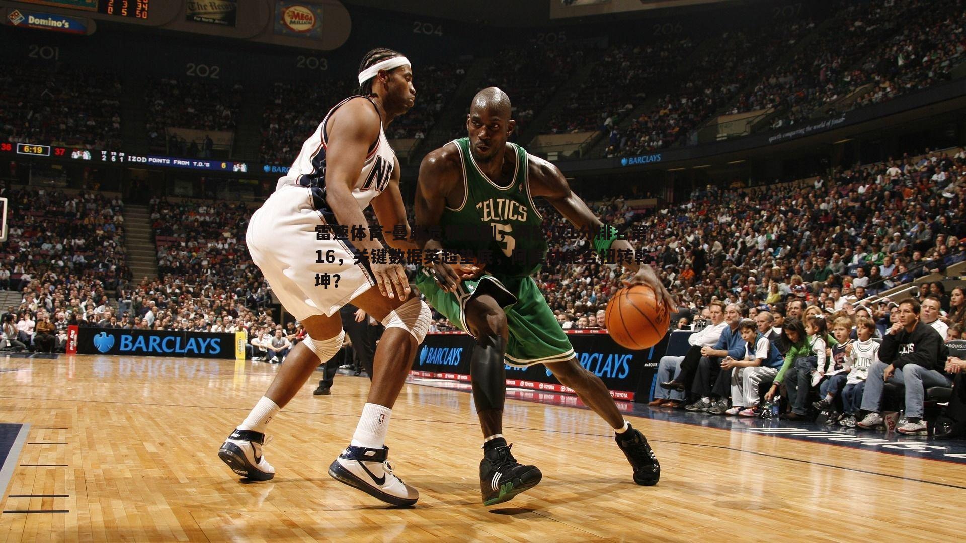 雷速体育-曼联危机加剧，两轮仅1分排名第16，关键数据英超垫底，阿莫林能否扭转乾坤？