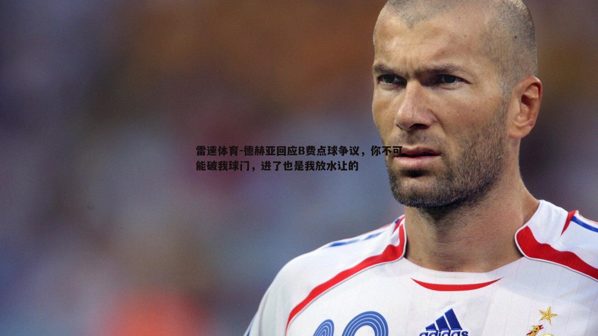 雷速体育-德赫亚回应B费点球争议，你不可能破我球门，进了也是我放水让的