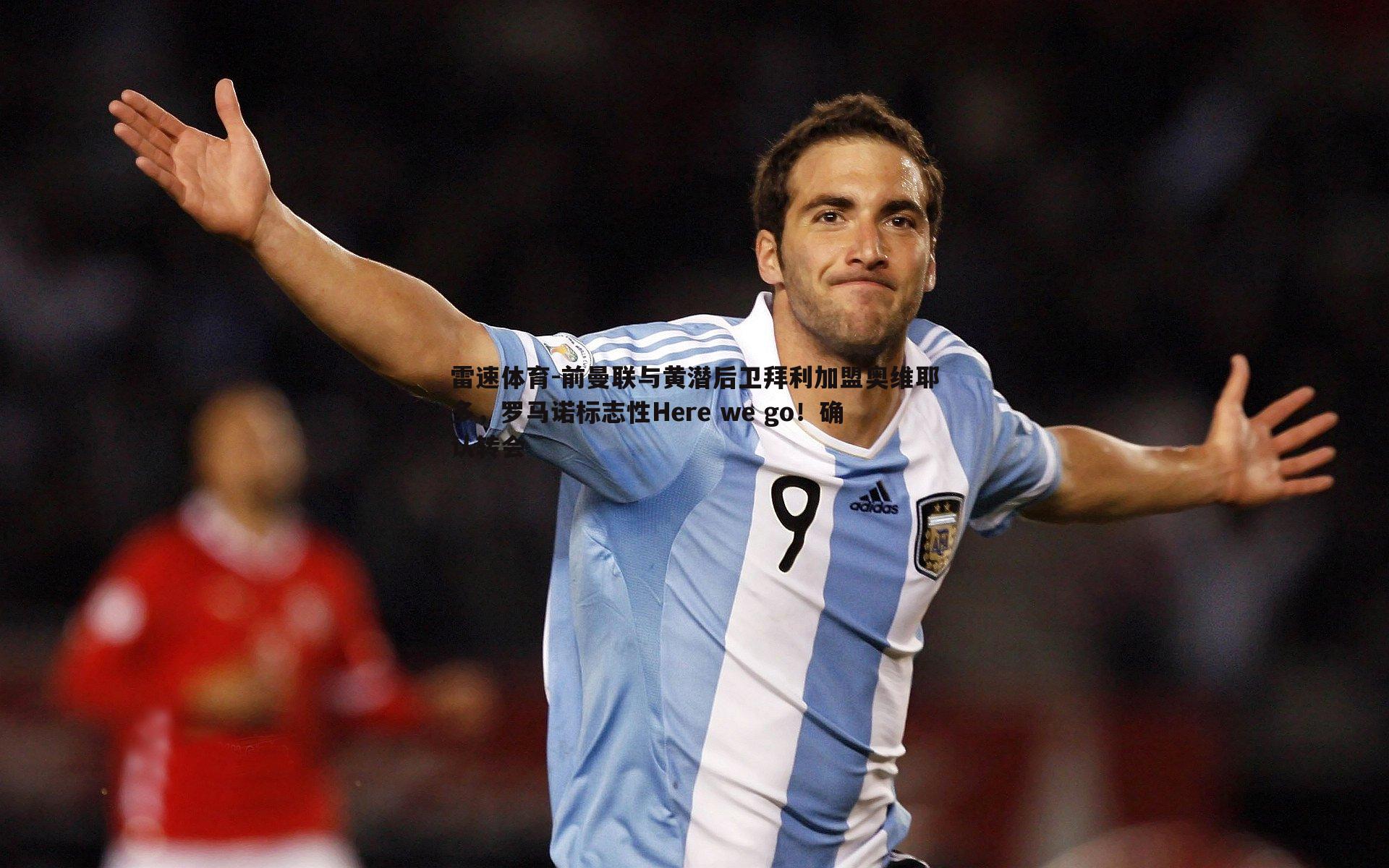 前曼联与黄潜后卫拜利加盟奥维耶多,罗马诺标志性Here we go!确认转会