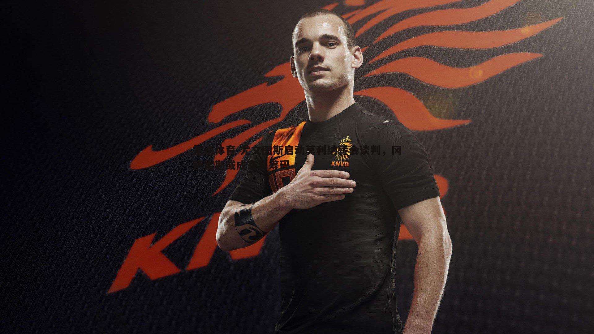 尤文图斯启动莫利纳转会谈判，冈萨雷斯或成交易筹码